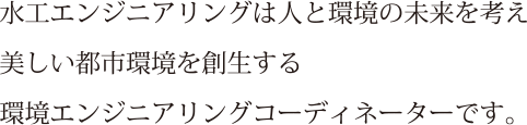 水工エンジニアリングは人と環境の未来を考え、美しい都市環境を創生する環境エンジニアリングコーディネーターです。